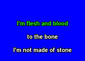 Pm flesh and blood

to the bone

Pm not made of stone