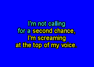 I'm not calling
for a second chance,

I'm screaming
at the top of my voice.