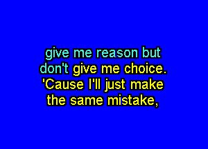 give me reason but
don't give me choice.

'Cause I'll just make
the same mistake,