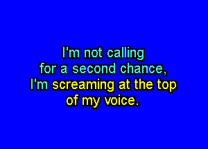 I'm not calling
for a second chance,

I'm screaming at the top
of my voice.