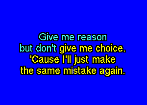 Give me reason
but don't give me choice.

'Cause I'll just make
the same mistake again.