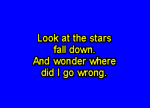 Look at the stars
fall down.

And wonder where
did I go wrong.