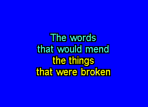 The words
that would mend

the things
that were broken