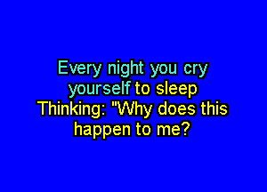 Every night you cry
yourself to sleep

Thinkingz Why does this
happen to me?