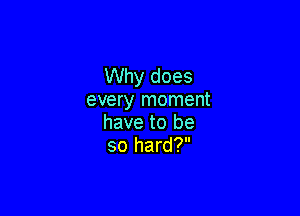 Why does
every moment

have to be
so hard?
