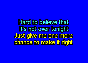 Hard to believe that
It's not over tonight

Just give me one more
chance to make it right