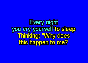 Every night
you cry yourself to sleep

Thinkingz Why does
this happen to me?