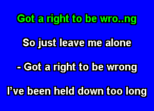 Got a right to be wro..ng

So just leave me alone

- Got a right to be wrong

We been held down too long