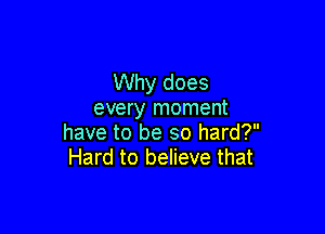 Why does
every moment

have to be so hard?
Hard to believe that