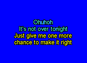 Ohuhoh
It's not over tonight

Just give me one more
chance to make it right