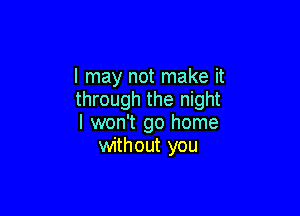 I may not make it
through the night

I won't go home
without you