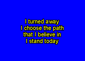 I turned away
I choose the path

that I believe in
I stand today