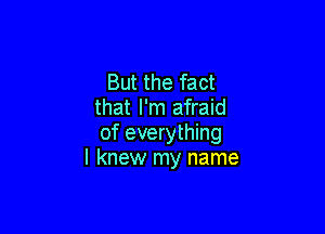 But the fact
that I'm afraid

of everything
I knew my name