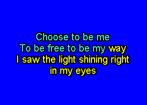 Choose to be me
To be free to be my way

I saw the light shining right
in my eyes