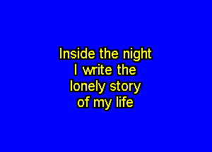 Inside the night
I write the

lonely story
of my life