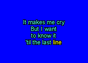 It makes me cry
But I want

to know it
'til the last line