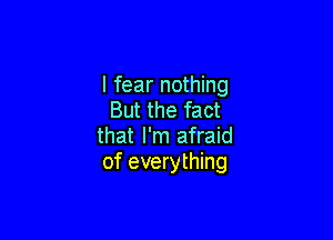 I fear nothing
But the fact

that I'm afraid
of everything