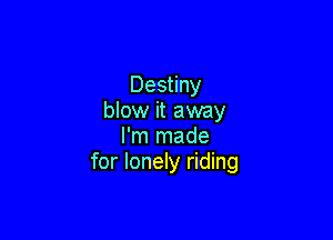 Destiny
blow it away

I'm made
for lonely riding