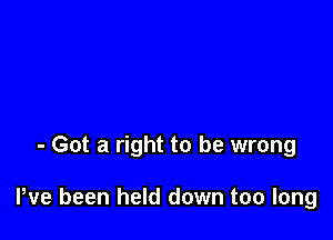 - Got a right to be wrong

We been held down too long