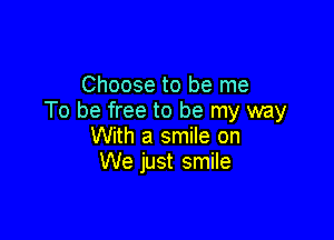 Choose to be me
To be free to be my way

With a smile on
We just smile