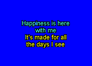 Happiness is here
with me

It's made for all
the days I see