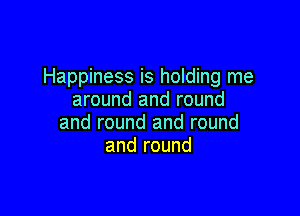 Happiness is holding me
around and round

and round and round
and round