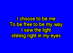 I choose to be me
To be free to be my way

I saw the light
shining right in my eyes