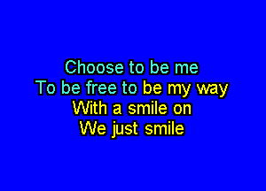 Choose to be me
To be free to be my way

With a smile on
We just smile