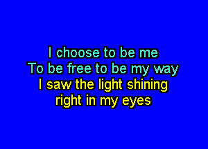 I choose to be me
To be free to be my way

I saw the light shining
right in my eyes