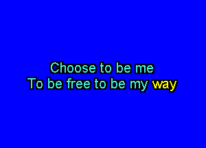 Choose to be me

To be free to be my way