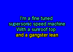 I'm a fine tuned
supersonic speed machine

With a sunroof top
and a gangster lean