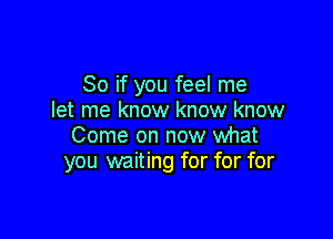 So if you feel me
let me know know know

Come on now what
you waiting for for for
