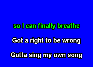 so I can finally breathe

Got a right to be wrong

Gotta sing my own song
