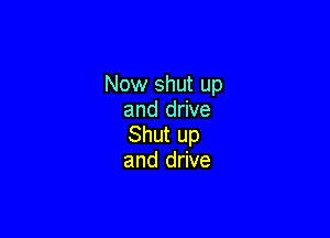 Now shut up
and drive

Shut up
and drive