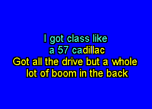 I got class like
a 57 cadillac

Got all the drive but a whole
lot of boom in the back