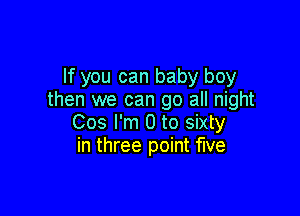 If you can baby boy
then we can go all night

Cos I'm 0 to sixty
in three point five