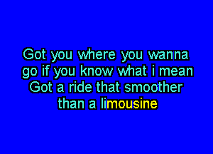 Got you where you wanna
go if you know what i mean

Got a ride that smoother
than a limousine