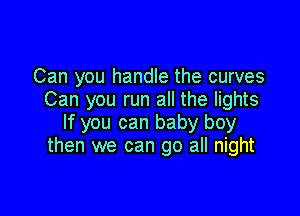 Can you handle the curves
Can you run all the lights

If you can baby boy
then we can go all night