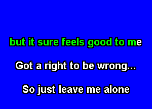 but it sure feels good to me

Got a right to be wrong...

So just leave me alone