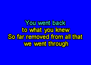 You went back
to what you knew

So far removed from all that
we went through