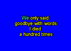 We only said
goodbye with words

I died
a hundred times