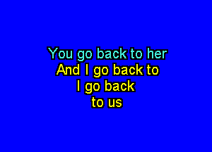 You go back to her
And I go back to

I go back
to us