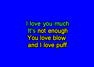 I love you much
It's not enough

You love blow
and I love puff