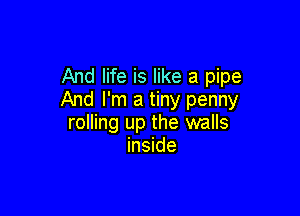 And life is like a pipe
And I'm a tiny penny

rolling up the walls
inside