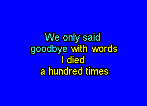 We only said
goodbye with words

I died
a hundred times