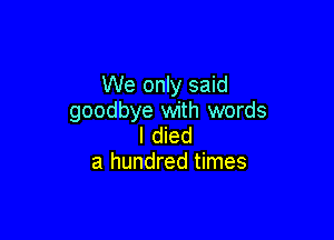 We only said
goodbye with words

I died
a hundred times