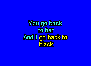 You go back
to her

And I go back to
black
