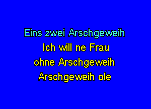 Eins zwei Arschgeweih
Ich will ne Frau

ohne Arschgeweih
Arschgeweih ole