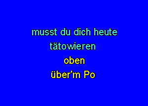 musst du dich heute
tatOVWeren

oben
Uber'm Po