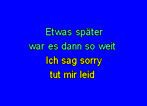 Etwas spater
war es dann so weit

Ich sag sorry
tut mir leid